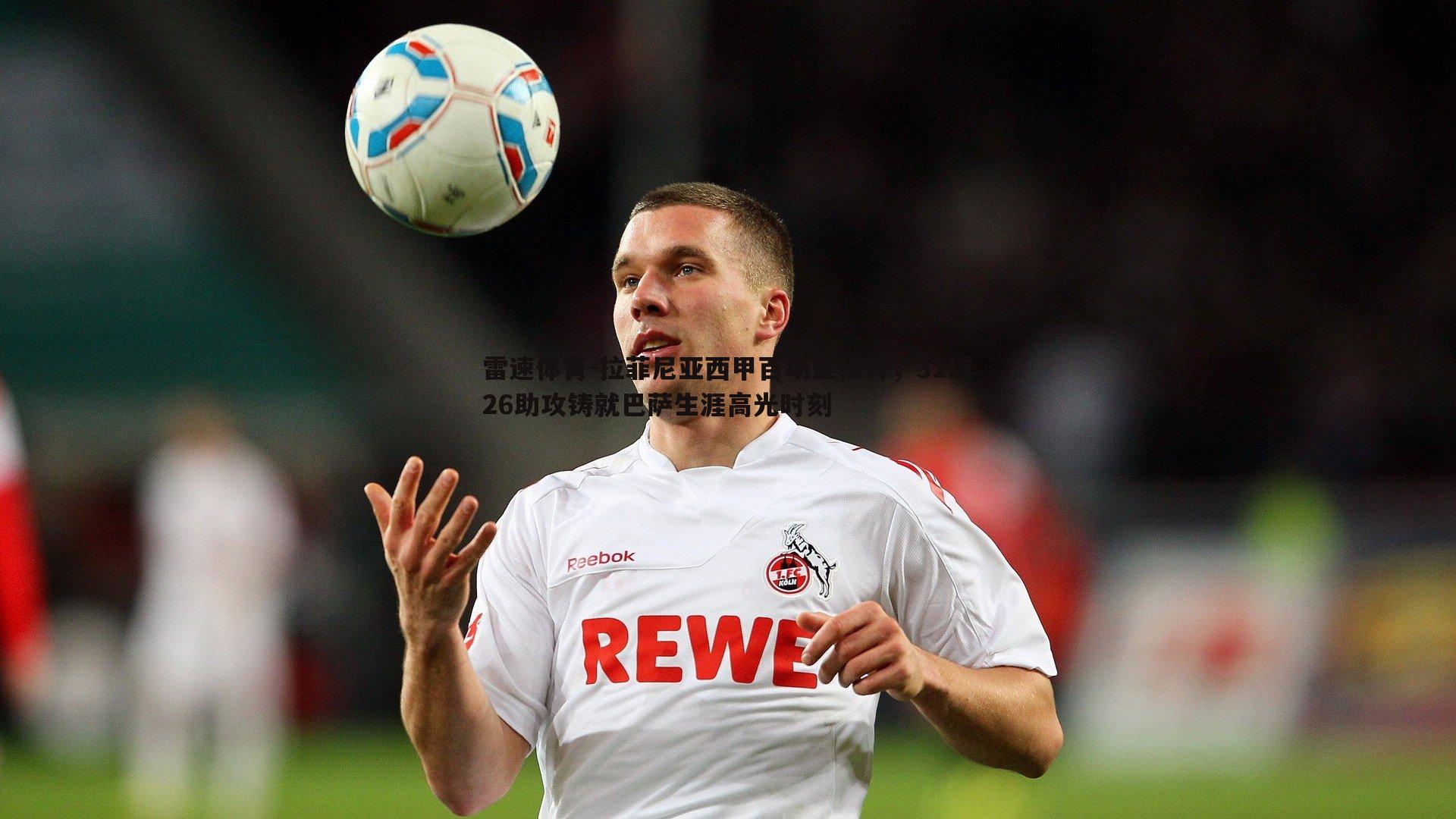 拉菲尼亚西甲百场里程碑,31球26助攻铸就巴萨生涯高光时刻